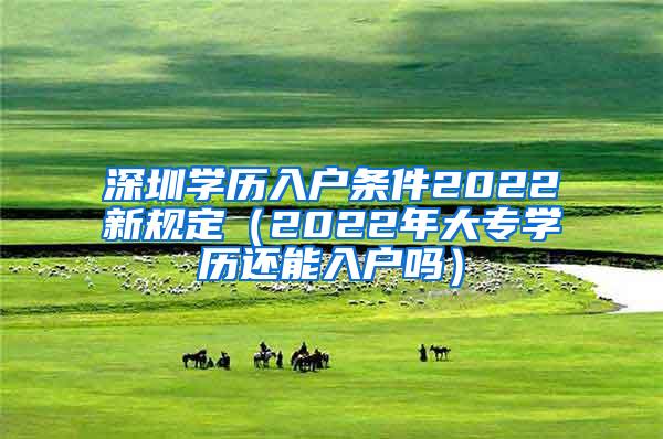 深圳学历入户条件2022新规定（2022年大专学历还能入户吗）