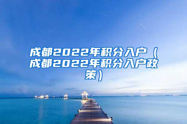 成都2022年积分入户（成都2022年积分入户政策）