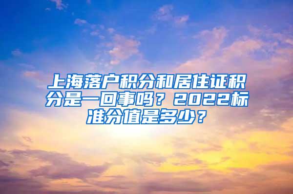 上海落户积分和居住证积分是一回事吗？2022标准分值是多少？