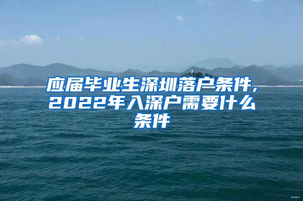 应届毕业生深圳落户条件,2022年入深户需要什么条件