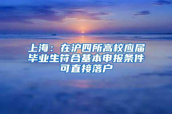 上海：在沪四所高校应届毕业生符合基本申报条件可直接落户