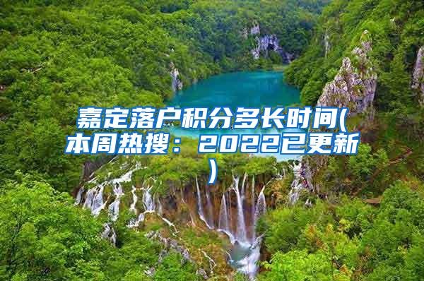 嘉定落户积分多长时间(本周热搜：2022已更新)