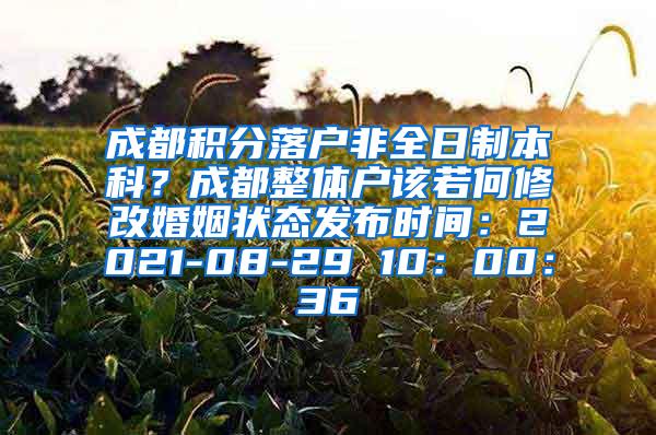 成都积分落户非全日制本科？成都整体户该若何修改婚姻状态发布时间：2021-08-29 10：00：36