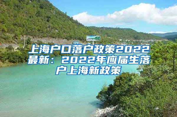 上海户口落户政策2022最新：2022年应届生落户上海新政策