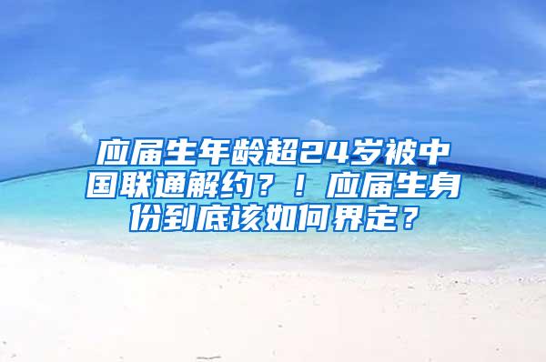 应届生年龄超24岁被中国联通解约？！应届生身份到底该如何界定？