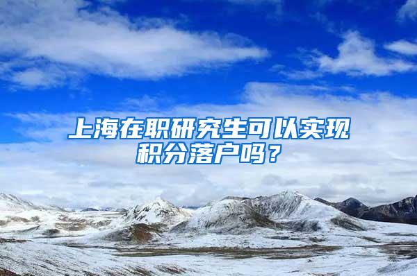 上海在职研究生可以实现积分落户吗？