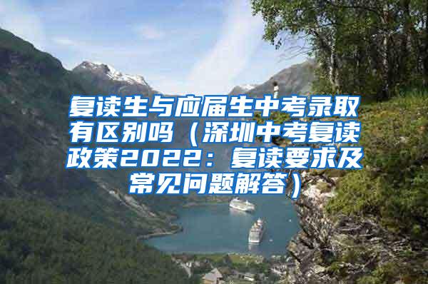 复读生与应届生中考录取有区别吗（深圳中考复读政策2022：复读要求及常见问题解答）