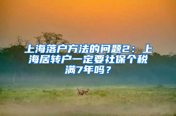 上海落户方法的问题2：上海居转户一定要社保个税满7年吗？