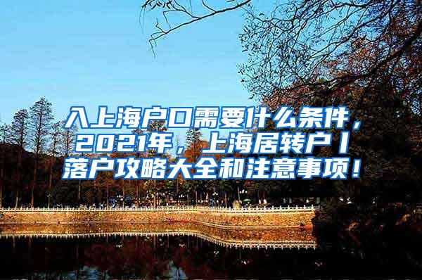 入上海户口需要什么条件，2021年，上海居转户丨落户攻略大全和注意事项！