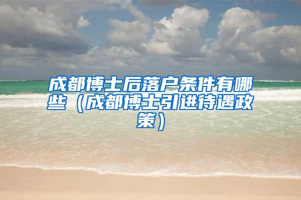 成都博士后落户条件有哪些（成都博士引进待遇政策）