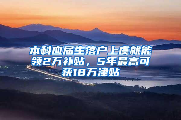 本科应届生落户上虞就能领2万补贴，5年最高可获18万津贴