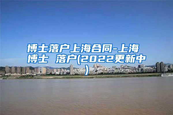 博士落户上海合同-上海 博士 落户(2022更新中)