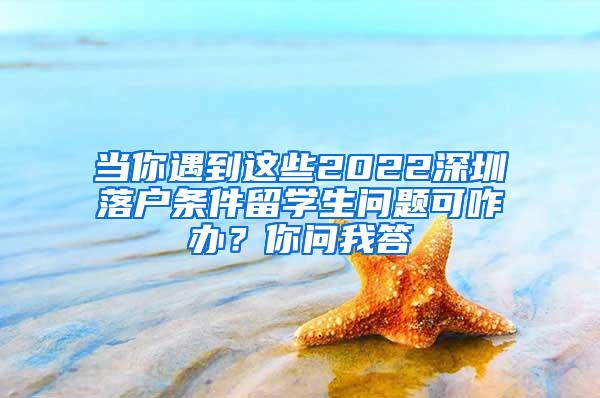 当你遇到这些2022深圳落户条件留学生问题可咋办？你问我答