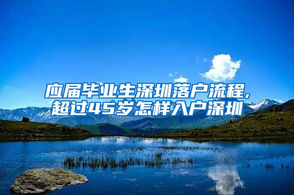 应届毕业生深圳落户流程,超过45岁怎样入户深圳