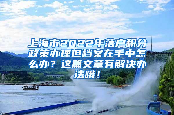 上海市2022年落户积分政策办理但档案在手中怎么办？这篇文章有解决办法哦！