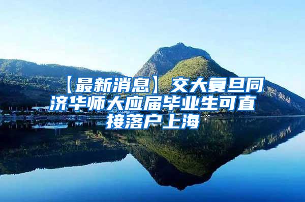 【最新消息】交大复旦同济华师大应届毕业生可直接落户上海