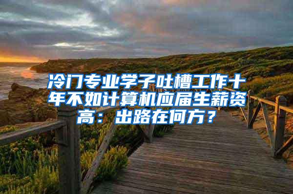 冷门专业学子吐槽工作十年不如计算机应届生薪资高：出路在何方？