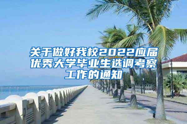 关于做好我校2022应届优秀大学毕业生选调考察工作的通知