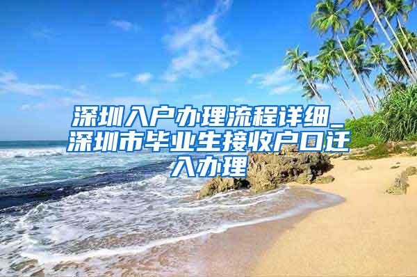 深圳入户办理流程详细_深圳市毕业生接收户口迁入办理