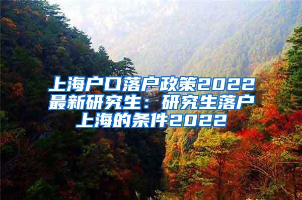 上海户口落户政策2022最新研究生：研究生落户上海的条件2022