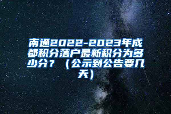 南通2022-2023年成都积分落户最新积分为多少分？（公示到公告要几天）