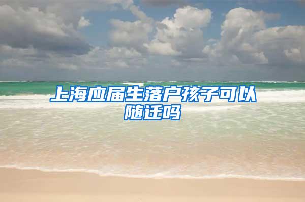 上海应届生落户孩子可以随迁吗