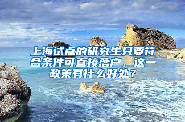 上海试点的研究生只要符合条件可直接落户，这一政策有什么好处？