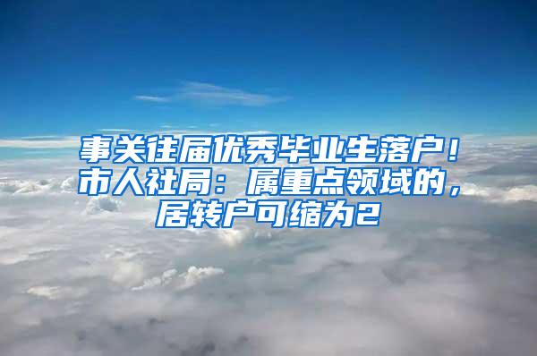 事关往届优秀毕业生落户！市人社局：属重点领域的，居转户可缩为2