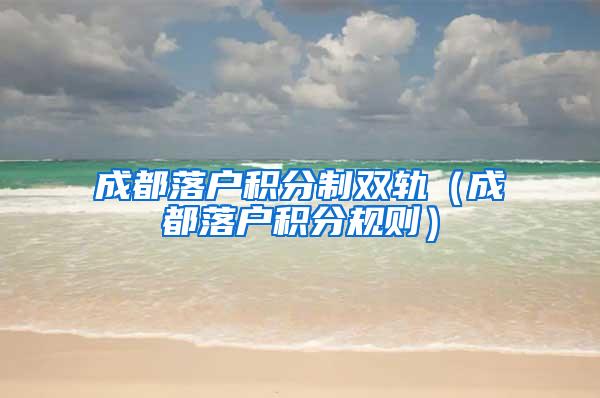 成都落户积分制双轨（成都落户积分规则）