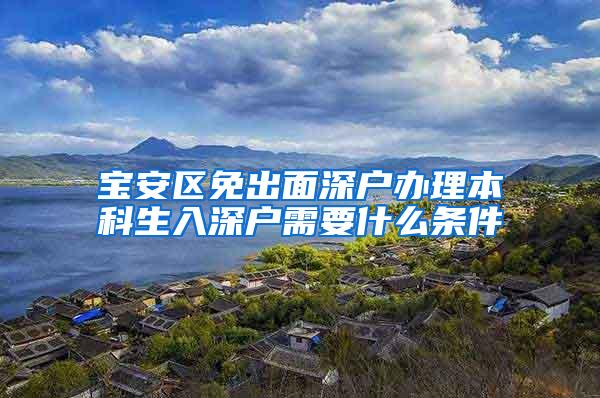 宝安区免出面深户办理本科生入深户需要什么条件