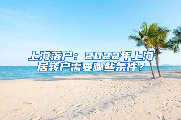 上海落户：2022年上海居转户需要哪些条件？