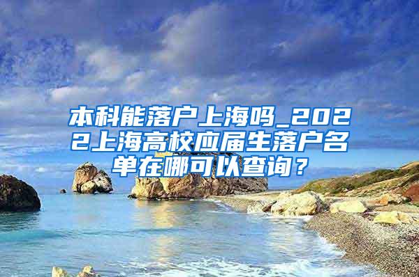 本科能落户上海吗_2022上海高校应届生落户名单在哪可以查询？