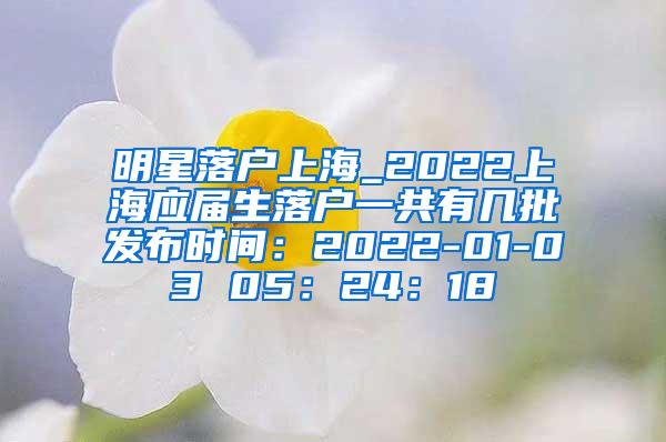 明星落户上海_2022上海应届生落户一共有几批发布时间：2022-01-03 05：24：18