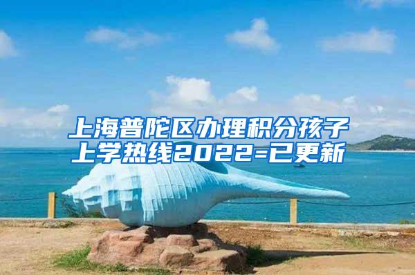 上海普陀区办理积分孩子上学热线2022=已更新