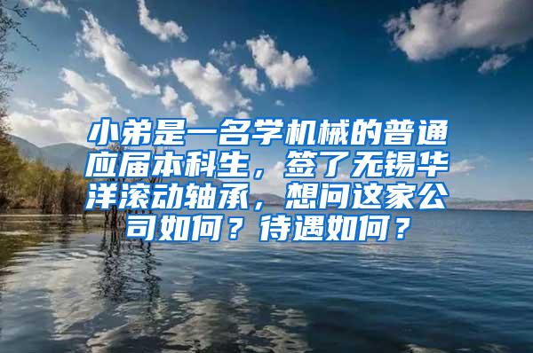 小弟是一名学机械的普通应届本科生，签了无锡华洋滚动轴承，想问这家公司如何？待遇如何？