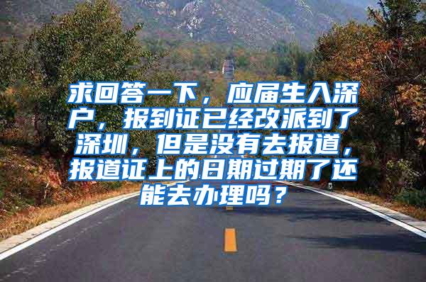 求回答一下，应届生入深户，报到证已经改派到了深圳，但是没有去报道，报道证上的日期过期了还能去办理吗？