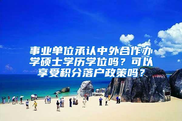 事业单位承认中外合作办学硕士学历学位吗？可以享受积分落户政策吗？