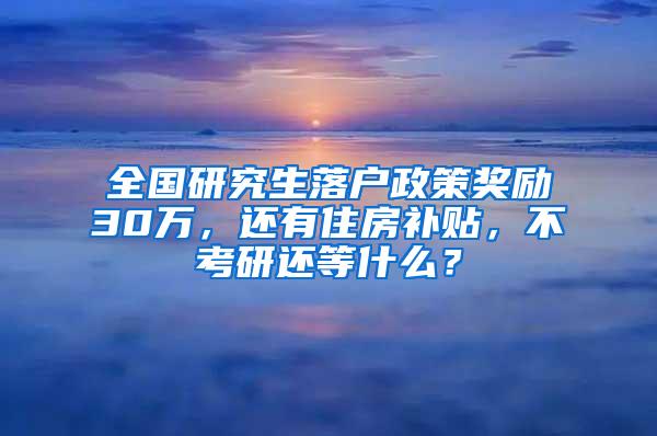 全国研究生落户政策奖励30万，还有住房补贴，不考研还等什么？