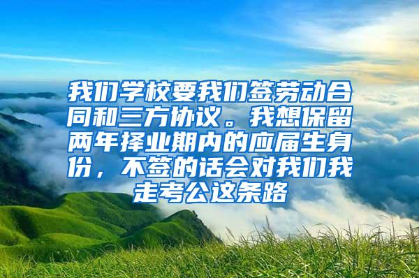 我们学校要我们签劳动合同和三方协议。我想保留两年择业期内的应届生身份，不签的话会对我们我走考公这条路