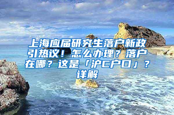 上海应届研究生落户新政引热议！怎么办理？落户在哪？这是「沪C户口」？详解→