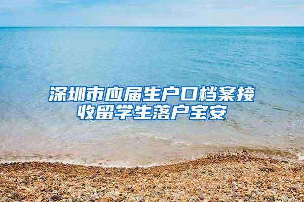 深圳市应届生户口档案接收留学生落户宝安