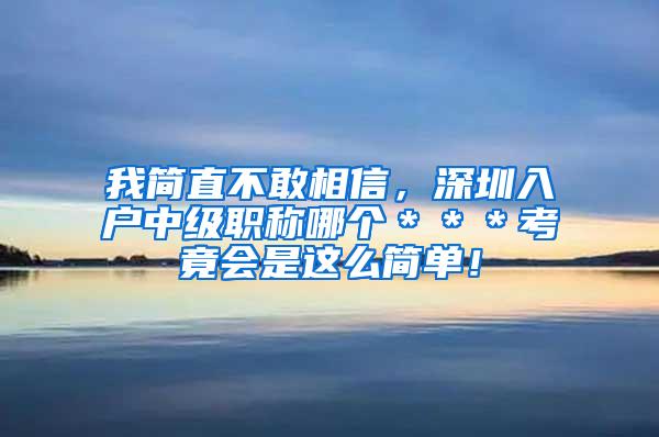 我简直不敢相信，深圳入户中级职称哪个＊＊＊考竟会是这么简单！