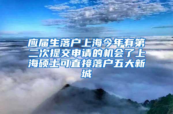 应届生落户上海今年有第二次提交申请的机会了上海硕士可直接落户五大新城