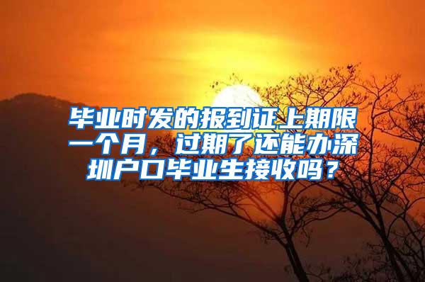 毕业时发的报到证上期限一个月，过期了还能办深圳户口毕业生接收吗？