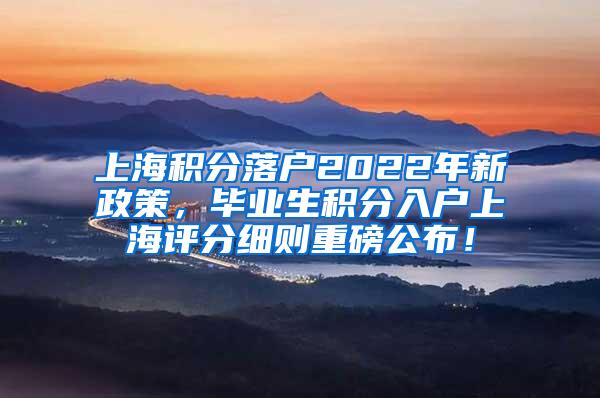 上海积分落户2022年新政策，毕业生积分入户上海评分细则重磅公布！