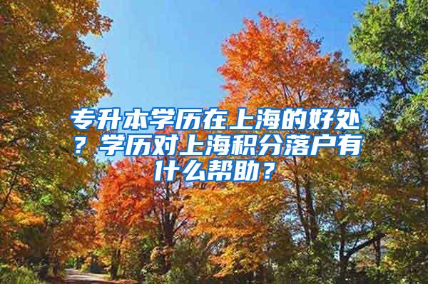 专升本学历在上海的好处？学历对上海积分落户有什么帮助？