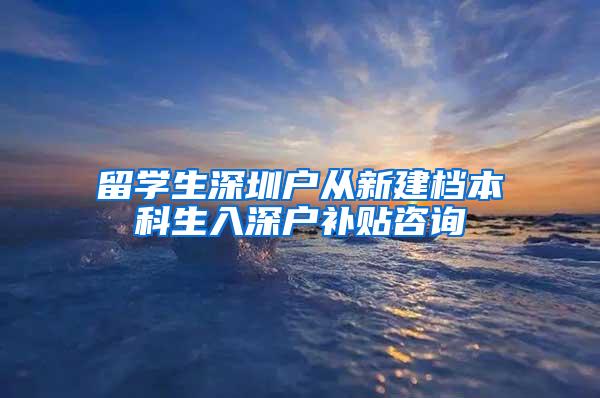 留学生深圳户从新建档本科生入深户补贴咨询