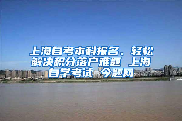 上海自考本科报名、轻松解决积分落户难题 上海自学考试 今题网