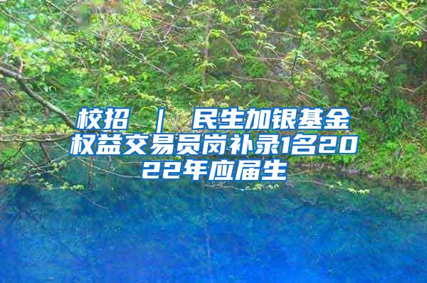 校招 ｜ 民生加银基金权益交易员岗补录1名2022年应届生