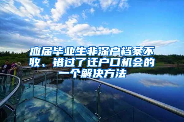 应届毕业生非深户档案不收、错过了迁户口机会的一个解决方法